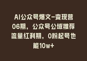 AI公众号爆文-变现营06期，公众号公域推荐流量红利期，0粉起号也能10w+868网课-868网课系统868网课系统