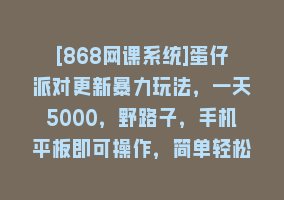 [868网课系统]蛋仔派对更新暴力玩法，一天5000，野路子，手机平板即可操作，简单轻松…868网课-868网课系统868网课系统