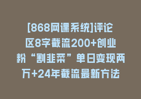 [868网课系统]评论区8字截流200+创业粉“割韭菜”单日变现两万+24年截流最新方法！868网课-868网课系统868网课系统