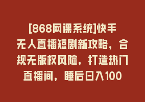 [868网课系统]快手无人直播短剧新攻略，合规无版权风险，打造热门直播间，睡后日入1000+868网课-868网课系统868网课系统