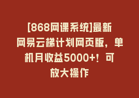 [868网课系统]最新网易云梯计划网页版，单机月收益5000+！可放大操作868网课-868网课系统868网课系统