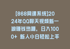 [868网课系统]2024年QQ聊天视频新一波赚钱热潮，日入1000+ 新人小白轻松上手868网课-868网课系统868网课系统