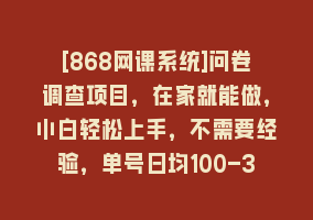 [868网课系统]问卷调查项目，在家就能做，小白轻松上手，不需要经验，单号日均100-300…868网课-868网课系统868网课系统