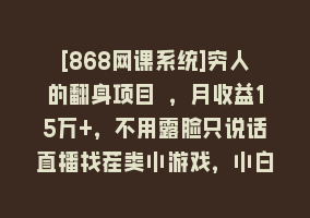 [868网课系统]穷人的翻身项目 ，月收益15万+，不用露脸只说话直播找茬类小游戏，小白…868网课-868网课系统868网课系统