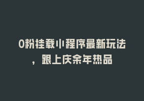 0粉挂载小程序最新玩法，跟上庆余年热品868网课-868网课系统868网课系统