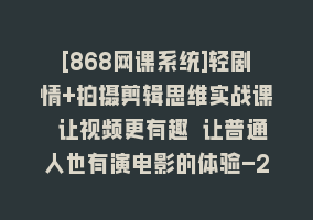 [868网课系统]轻剧情+拍摄剪辑思维实战课 让视频更有趣 让普通人也有演电影的体验-23节课868网课-868网课系统868网课系统