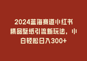 2024蓝海赛道小红书精品壁纸引流新玩法，小白轻松日入300+868网课-868网课系统868网课系统