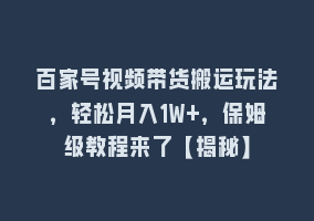 百家号视频带货搬运玩法，轻松月入1W+，保姆级教程来了【揭秘】868网课-868网课系统868网课系统