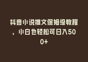 抖音小说推文保姆级教程，小白也轻松可日入500+868网课-868网课系统868网课系统