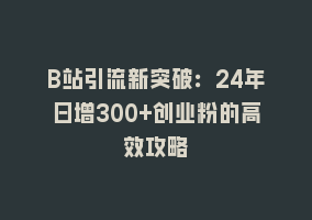 B站引流新突破：24年日增300+创业粉的高效攻略868网课-868网课系统868网课系统