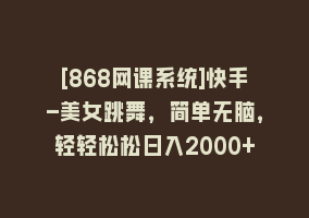 [868网课系统]快手-美女跳舞，简单无脑，轻轻松松日入2000+868网课-868网课系统868网课系统