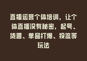 直播运营个体培训，让个体直播没有秘密，起号、货源、单品打爆、投流等玩法868网课-868网课系统868网课系统