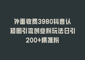 外面收费3980抖音认知圈引流创业粉玩法日引200+精准粉868网课-868网课系统868网课系统