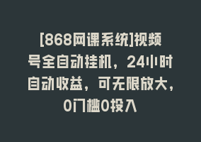 [868网课系统]视频号全自动挂机，24小时自动收益，可无限放大，0门槛0投入868网课-868网课系统868网课系统