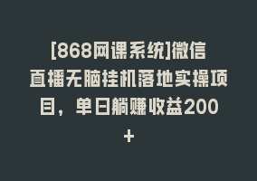 [868网课系统]微信直播无脑挂机落地实操项目，单日躺赚收益200+868网课-868网课系统868网课系统