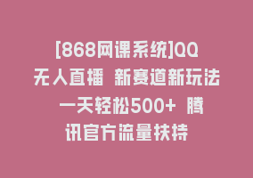 [868网课系统]QQ无人直播 新赛道新玩法 一天轻松500+ 腾讯官方流量扶持868网课-868网课系统868网课系统