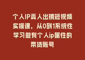 个人IP真人出镜短视频实操课，从0到1系统性学习做有个人ip属性的带货账号868网课-868网课系统868网课系统