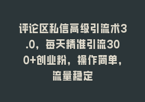 评论区私信高级引流术3.0，每天精准引流300+创业粉，操作简单，流量稳定868网课-868网课系统868网课系统