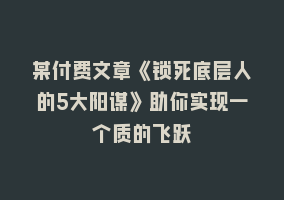 某付费文章《锁死底层人的5大阳谋》助你实现一个质的飞跃868网课-868网课系统868网课系统