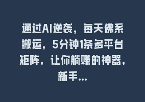 通过AI逆袭，每天佛系搬运，5分钟1条多平台矩阵，让你躺赚的神器，新手…868网课-868网课系统868网课系统