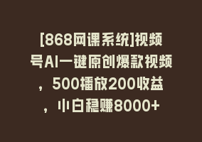 [868网课系统]视频号AI一键原创爆款视频，500播放200收益，小白稳赚8000+868网课-868网课系统868网课系统