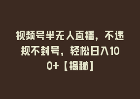 视频号半无人直播，不违规不封号，轻松日入100+【揭秘】868网课-868网课系统868网课系统