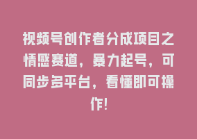 视频号创作者分成项目之情感赛道，暴力起号，可同步多平台，看懂即可操作!868网课-868网课系统868网课系统