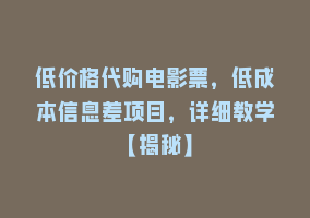 低价格代购电影票，低成本信息差项目，详细教学【揭秘】868网课-868网课系统868网课系统