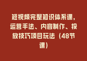 短视频完整知识体系课，运营手法、内容制作、投放技巧项目玩法（48节课）868网课-868网课系统868网课系统