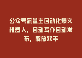 公众号流量主自动化爆文机器人，自动写作自动发布，解放双手868网课-868网课系统868网课系统