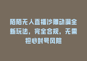 陌陌无人直播沙雕动漫全新玩法，完全合规，无需担心封号风险868网课-868网课系统868网课系统