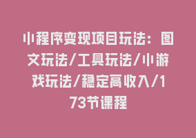 小程序变现项目玩法：图文玩法/工具玩法/小游戏玩法/稳定高收入/173节课程868网课-868网课系统868网课系统