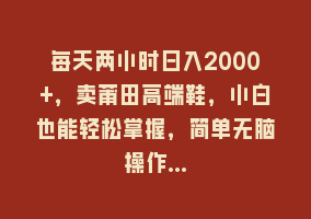 每天两小时日入2000+，卖莆田高端鞋，小白也能轻松掌握，简单无脑操作…868网课-868网课系统868网课系统