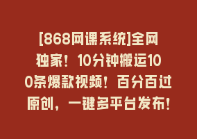 [868网课系统]全网独家！10分钟搬运100条爆款视频！百分百过原创，一键多平台发布！！868网课-868网课系统868网课系统