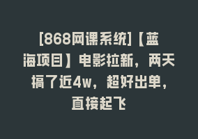 [868网课系统]【蓝海项目】电影拉新，两天搞了近4w，超好出单，直接起飞868网课-868网课系统868网课系统