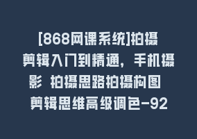 [868网课系统]拍摄剪辑入门到精通，手机摄影 拍摄思路拍摄构图 剪辑思维高级调色-92节868网课-868网课系统868网课系统