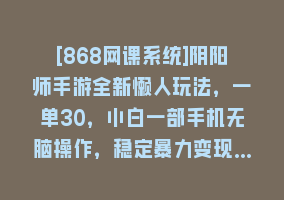 [868网课系统]阴阳师手游全新懒人玩法，一单30，小白一部手机无脑操作，稳定暴力变现…868网课-868网课系统868网课系统