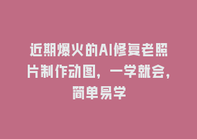 近期爆火的AI修复老照片制作动图，一学就会，简单易学868网课-868网课系统868网课系统