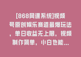 [868网课系统]视频号原创娱乐赛道最爆玩法，单日收益无上限，视频制作简单，小白也能…868网课-868网课系统868网课系统