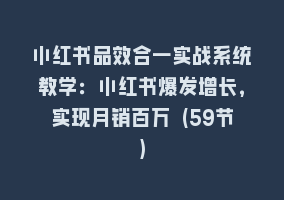 小红书品效合一实战系统教学：小红书爆发增长，实现月销百万 (59节)868网课-868网课系统868网课系统