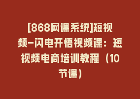 [868网课系统]短视频-闪电开悟视频课：短视频电商培训教程（10节课）868网课-868网课系统868网课系统