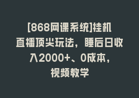 [868网课系统]挂机直播顶尖玩法，睡后日收入2000+、0成本，视频教学868网课-868网课系统868网课系统