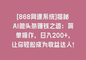 [868网课系统]揭秘AI微头条赚钱之道：简单操作，日入200+，让你轻松成为收益达人！868网课-868网课系统868网课系统