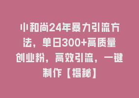 小和尚24年暴力引流方法，单日300+高质量创业粉，高效引流，一键制作【揭秘】868网课-868网课系统868网课系统