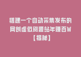 搭建一个自动采集发布的网创虚似资源站年赚百W【揭秘】868网课-868网课系统868网课系统