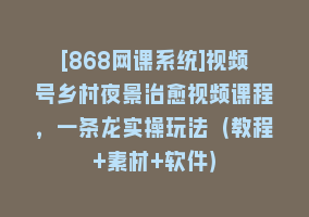 [868网课系统]视频号乡村夜景治愈视频课程，一条龙实操玩法（教程+素材+软件）868网课-868网课系统868网课系统