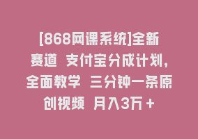 [868网课系统]全新赛道 支付宝分成计划，全面教学 三分钟一条原创视频 月入3万＋868网课-868网课系统868网课系统