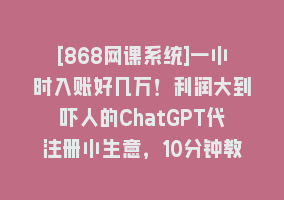 [868网课系统]一小时入账好几万！利润大到吓人的ChatGPT代注册小生意，10分钟教会你，…868网课-868网课系统868网课系统