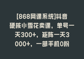 [868网课系统]抖音硬核小雪花卖课，单号一天300+，矩阵一天3000+，一部手机0粉丝开播868网课-868网课系统868网课系统