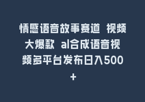 情感语音故事赛道 视频大爆款 al合成语音视频多平台发布日入500＋868网课-868网课系统868网课系统